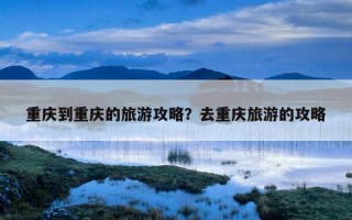 重庆到重庆的旅游攻略？去重庆旅游的攻略