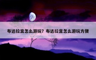 布达拉宫怎么游玩？布达拉宫怎么游玩方便
