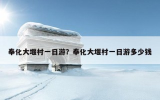 奉化大堰村一日游？奉化大堰村一日游多少钱