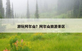 游玩阿尔山？阿尔山旅游景区