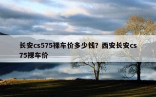 长安cs575裸车价多少钱？西安长安cs75裸车价
