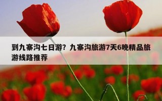到九寨沟七日游？九寨沟旅游7天6晚精品旅游线路推荐