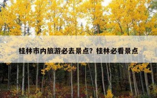桂林市内旅游必去景点？桂林必看景点