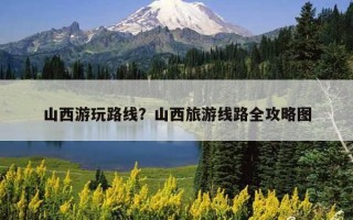 山西游玩路线？山西旅游线路全攻略图