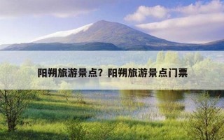 阳朔旅游景点？阳朔旅游景点门票