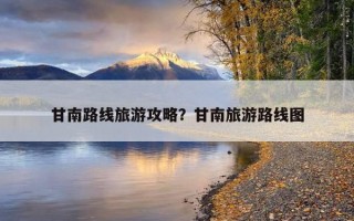 甘南路线旅游攻略？甘南旅游路线图