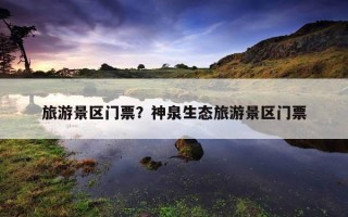 旅游景区门票？神泉生态旅游景区门票
