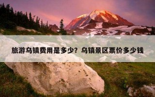 旅游乌镇费用是多少？乌镇景区票价多少钱