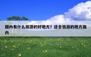 国内有什么旅游的好地方？适合旅游的地方国内