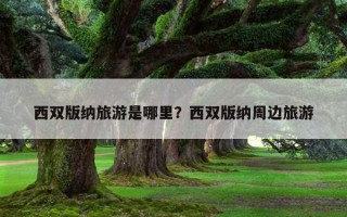 西双版纳旅游是哪里？西双版纳周边旅游