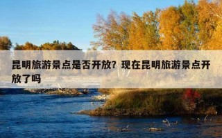 昆明旅游景点是否开放？现在昆明旅游景点开放了吗