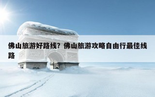 佛山旅游好路线？佛山旅游攻略自由行最佳线路