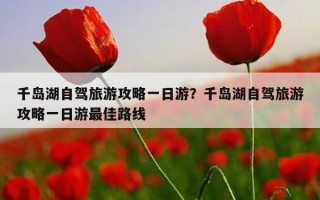 千岛湖自驾旅游攻略一日游?千岛湖自驾旅游攻略一日游最佳路线 千岛湖自驾旅游攻略一日游?千岛湖自驾旅游攻略一日游最佳路线