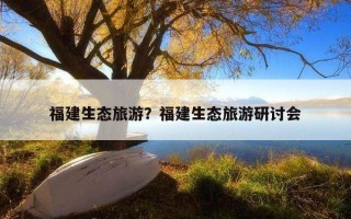 福建生态旅游？福建生态旅游研讨会