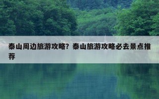 泰山周边旅游攻略？泰山旅游攻略必去景点推荐