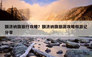 额济纳旗旅行攻略？额济纳旗旅游攻略和游记分享