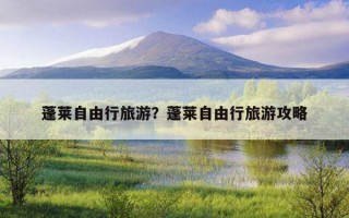 蓬莱自由行旅游？蓬莱自由行旅游攻略