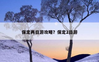 保定两日游攻略？保定2日游
