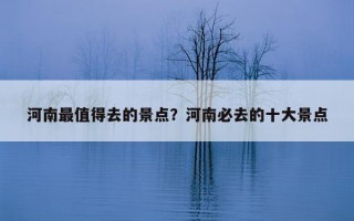 河南最值得去的景点？河南必去的十大景点