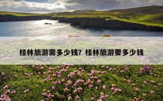桂林旅游需多少钱？桂林旅游要多少钱