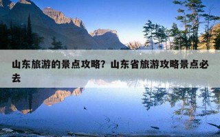 山东旅游的景点攻略？山东省旅游攻略景点必去