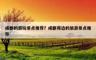 成都的游玩景点推荐?成都周边的旅游景点推荐 成都的游玩景点推荐?成都周边的旅游景点推荐