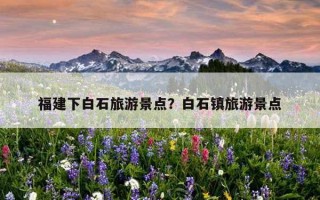 福建下白石旅游景点？白石镇旅游景点