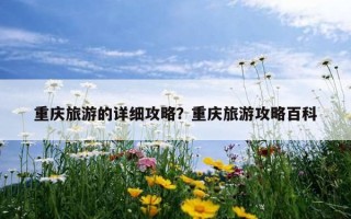 重庆旅游的详细攻略？重庆旅游攻略百科