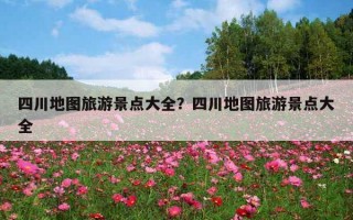 四川地图旅游景点大全？四川地图旅游景点大全
