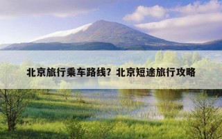 北京旅行乘车路线？北京短途旅行攻略
