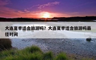 大连夏季适合旅游吗？大连夏季适合旅游吗最佳时间