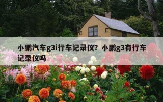 小鹏汽车g3i行车记录仪？小鹏g3有行车记录仪吗