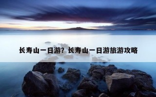 长寿山一日游？长寿山一日游旅游攻略