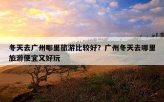 冬天去广州哪里旅游比较好？广州冬天去哪里旅游便宜又好玩