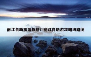 丽江自助旅游攻略？丽江自助游攻略线路图