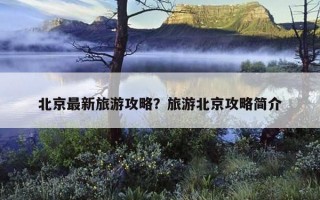 北京最新旅游攻略？旅游北京攻略简介
