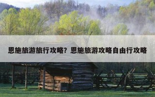 恩施旅游旅行攻略？恩施旅游攻略自由行攻略