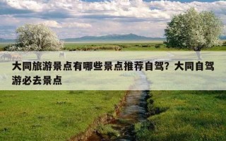 大同旅游景点有哪些景点推荐自驾？大同自驾游必去景点