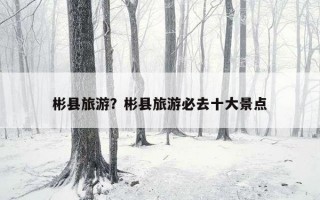 彬县旅游？彬县旅游必去十大景点