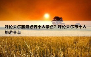呼伦贝尔旅游必去十大景点？呼伦贝尔市十大旅游景点