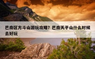 巴南区方斗山游玩攻略？巴南天平山什么时候去好玩