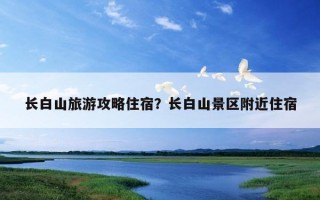 长白山旅游攻略住宿？长白山景区附近住宿