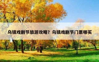 乌镇戏剧节旅游攻略？乌镇戏剧节门票哪买
