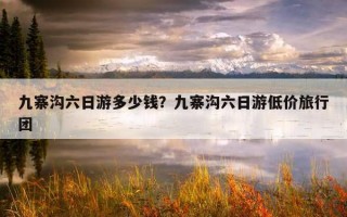 九寨沟六日游多少钱？九寨沟六日游低价旅行团