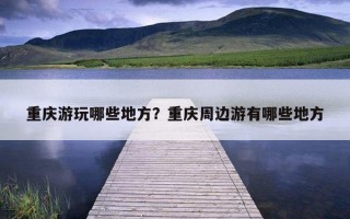 重庆游玩哪些地方？重庆周边游有哪些地方
