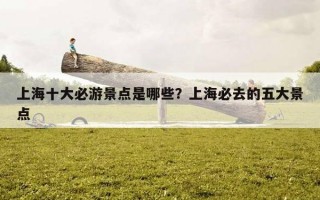 上海十大必游景点是哪些？上海必去的五大景点