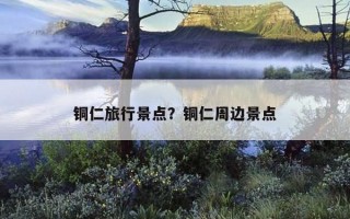 铜仁旅行景点？铜仁周边景点