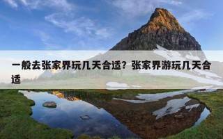 一般去张家界玩几天合适?张家界游玩几天合适 一般去张家界玩几天合适?张家界游玩几天合适