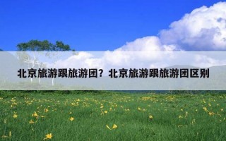 北京旅游跟旅游团？北京旅游跟旅游团区别