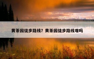 黄茶园徒步路线？黄茶园徒步路线难吗
